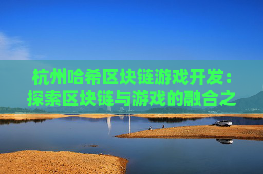 杭州哈希区块链游戏开发：探索区块链与游戏的融合之路