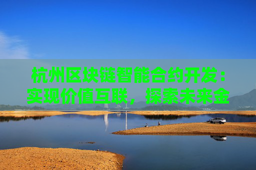 杭州区块链智能合约开发：实现价值互联，探索未来金融科技