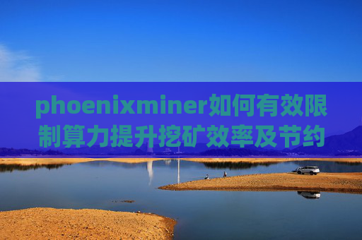 phoenixminer如何有效限制算力提升挖矿效率及节约能耗