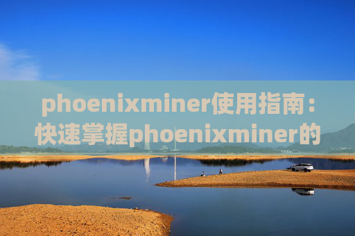 phoenixminer使用指南：快速掌握phoenixminer的配置和使用方法