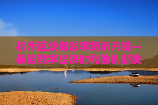 杭州区块链数字货币开发—探索数字经济时代的创新发展