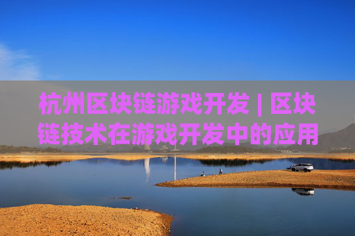 杭州区块链游戏开发 | 区块链技术在游戏开发中的应用