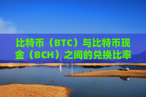 比特币（BTC）与比特币现金（BCH）之间的兑换比率是多少？