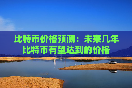 比特币价格预测：未来几年比特币有望达到的价格