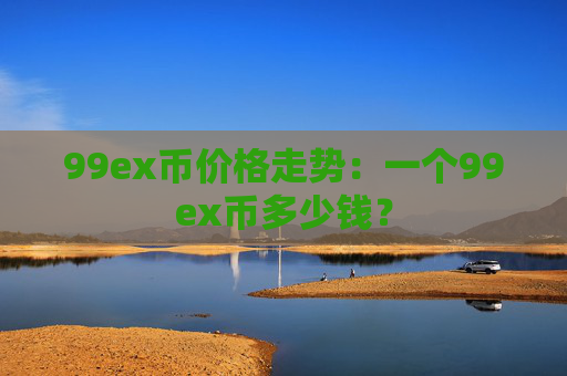 99ex币价格走势：一个99ex币多少钱？