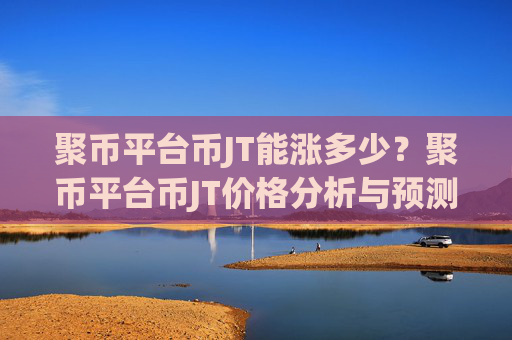 聚币平台币JT能涨多少？聚币平台币JT价格分析与预测