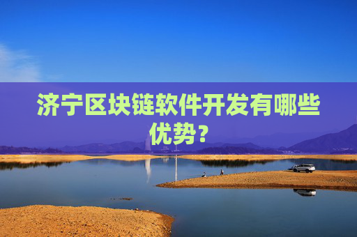 济宁区块链软件开发有哪些优势？