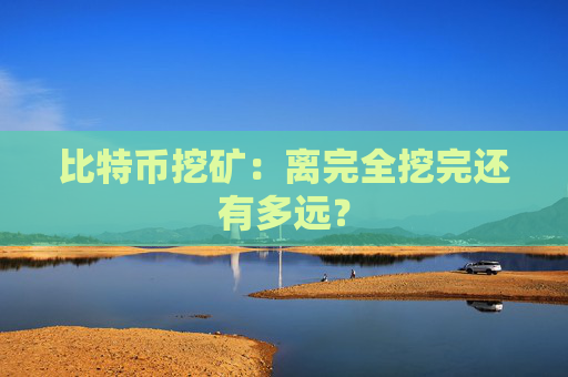 比特币挖矿：离完全挖完还有多远？