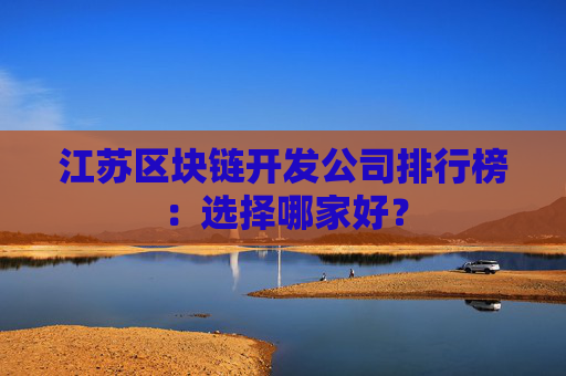 江苏区块链开发公司排行榜：选择哪家好？