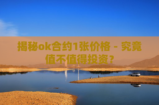 揭秘ok合约1张价格 - 究竟值不值得投资？