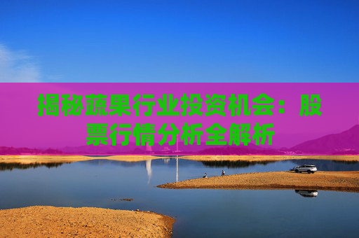 揭秘蔬果行业投资机会：股票行情分析全解析