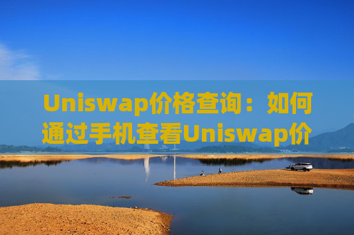 Uniswap价格查询：如何通过手机查看Uniswap价格