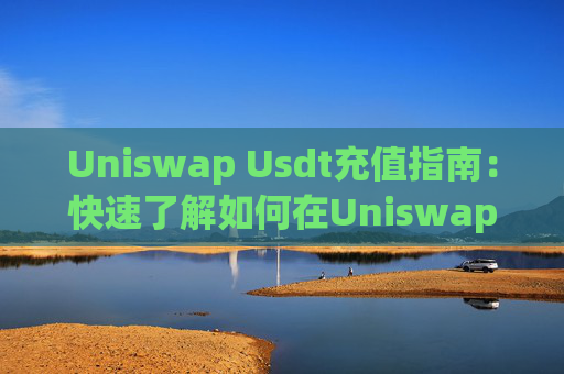 Uniswap Usdt充值指南：快速了解如何在Uniswap上充值Usdt