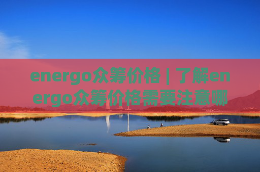 energo众筹价格 | 了解energo众筹价格需要注意哪些问题