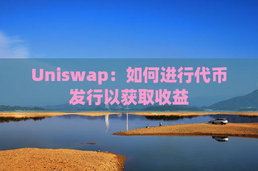 Uniswap：如何进行代币发行以获取收益