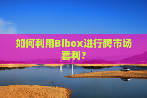 如何利用Bibox进行跨市场套利？