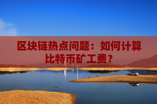 区块链热点问题：如何计算比特币矿工费？