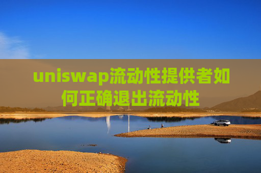 uniswap流动性提供者如何正确退出流动性