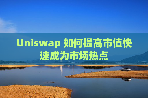 Uniswap 如何提高市值快速成为市场热点