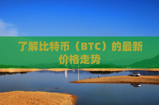 了解比特币（BTC）的最新价格走势