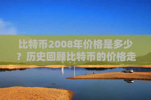 比特币2008年价格是多少？历史回顾比特币的价格走势