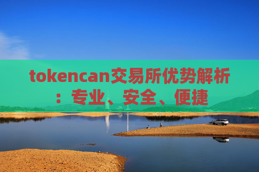 tokencan交易所优势解析：专业、安全、便捷