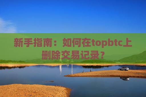 新手指南：如何在topbtc上删除交易记录？