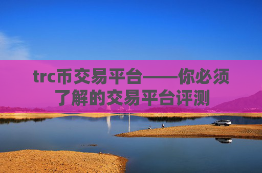 trc币交易平台——你必须了解的交易平台评测