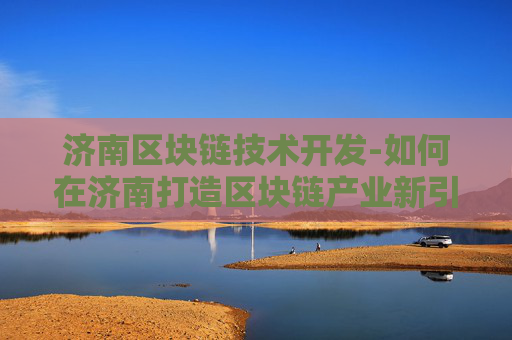 济南区块链技术开发-如何在济南打造区块链产业新引擎