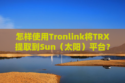 怎样使用Tronlink将TRX提取到Sun（太阳）平台？