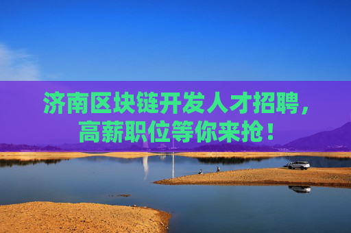 济南区块链开发人才招聘，高薪职位等你来抢！