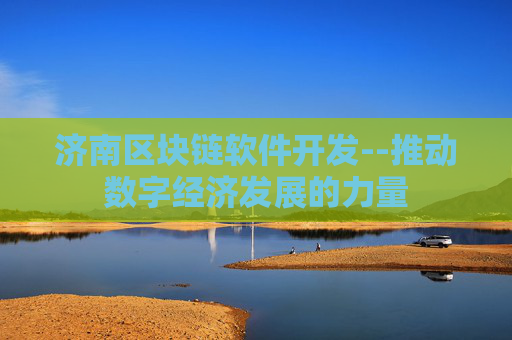 济南区块链软件开发--推动数字经济发展的力量