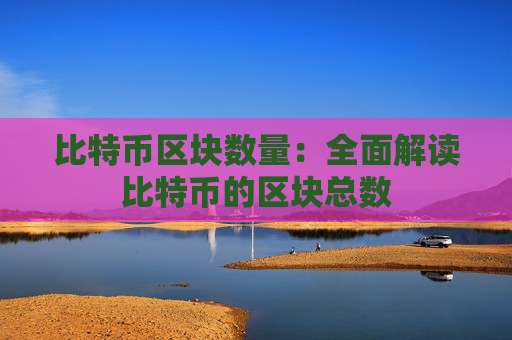 比特币区块数量：全面解读比特币的区块总数