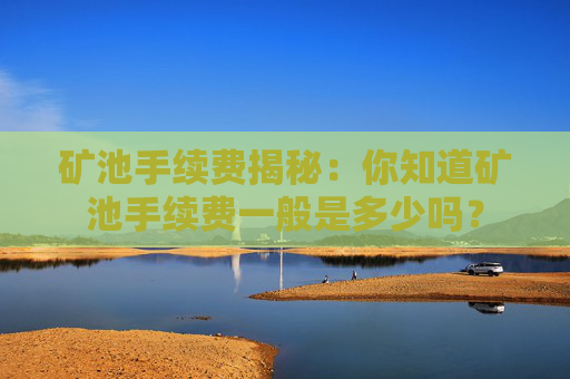 矿池手续费揭秘：你知道矿池手续费一般是多少吗？