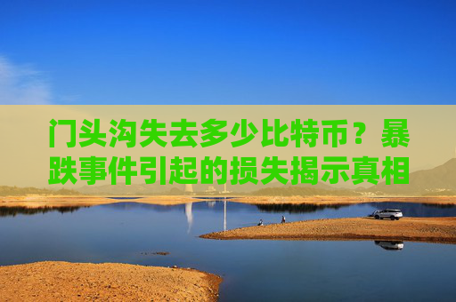 门头沟失去多少比特币？暴跌事件引起的损失揭示真相