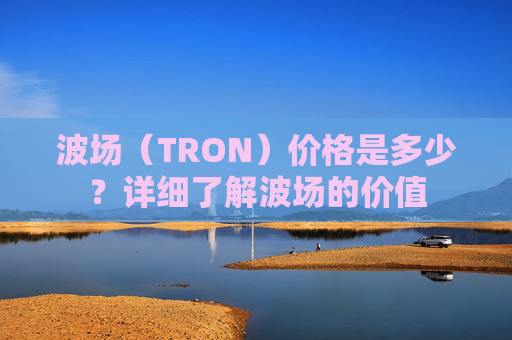 波场（TRON）价格是多少？详细了解波场的价值