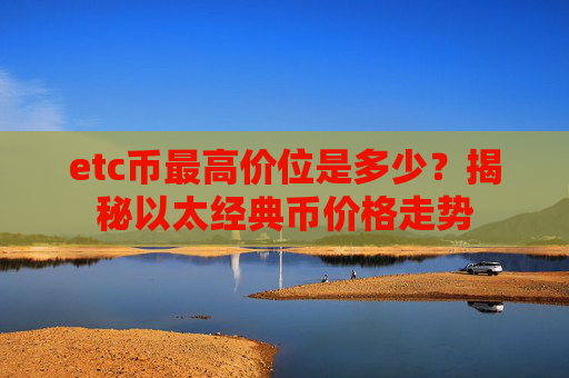 etc币最高价位是多少？揭秘以太经典币价格走势