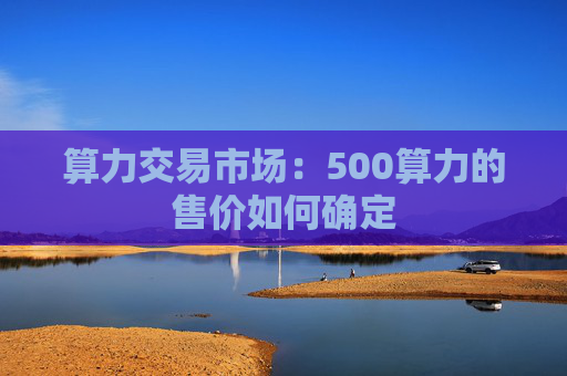 算力交易市场：500算力的售价如何确定