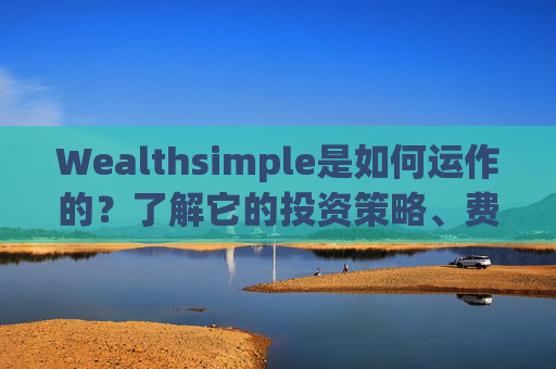 Wealthsimple是如何运作的？了解它的投资策略、费用和用户评价