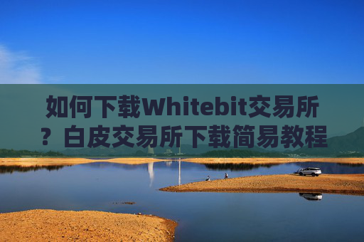 如何下载Whitebit交易所？白皮交易所下载简易教程