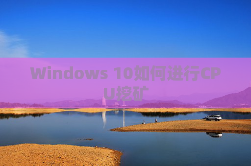 Windows 10如何进行CPU挖矿