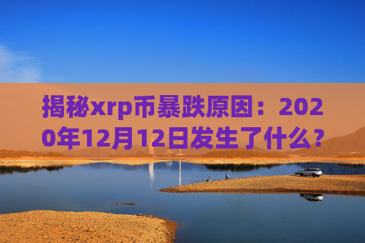 揭秘xrp币暴跌原因：2020年12月12日发生了什么？