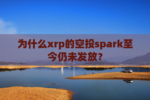 为什么xrp的空投spark至今仍未发放？