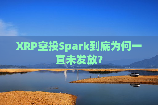 XRP空投Spark到底为何一直未发放？