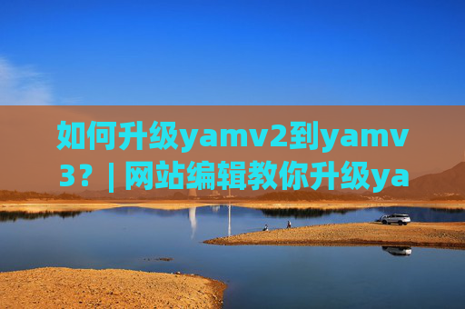 如何升级yamv2到yamv3？| 网站编辑教你升级yamv版本