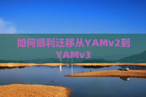 如何顺利迁移从YAMv2到YAMv3