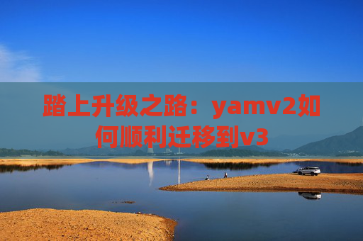 踏上升级之路：yamv2如何顺利迁移到v3