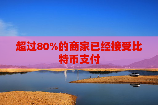 超过80%的商家已经接受比特币支付