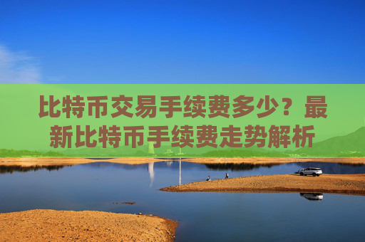 比特币交易手续费多少？最新比特币手续费走势解析