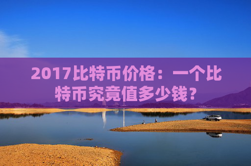 2017比特币价格：一个比特币究竟值多少钱？